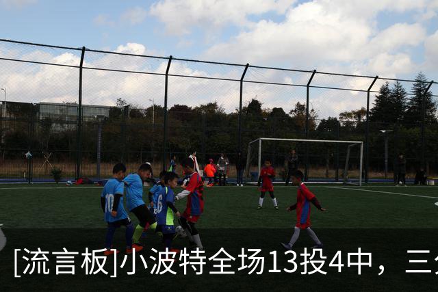 [流言板]小波特全场13投4中，三分5中0得到10分2抢断